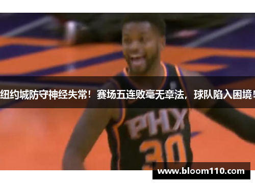 纽约城防守神经失常！赛场五连败毫无章法，球队陷入困境！